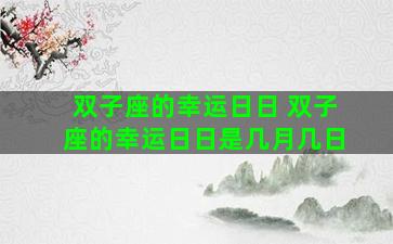 双子座的幸运日日 双子座的幸运日日是几月几日